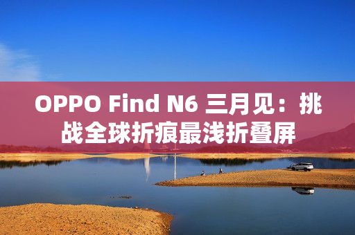OPPO Find N6 三月见：挑战全球折痕最浅折叠屏