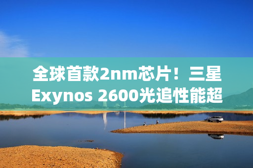 全球首款2nm芯片！三星Exynos 2600光追性能超越骁龙8E5