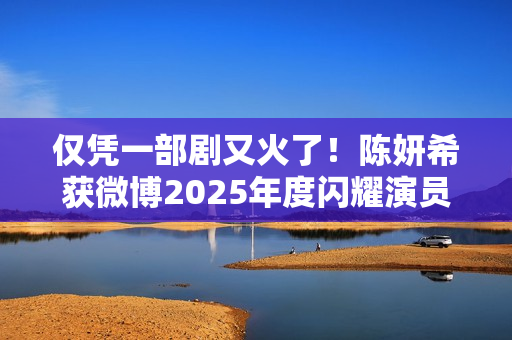 仅凭一部剧又火了！陈妍希获微博2025年度闪耀演员