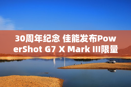 30周年纪念 佳能发布PowerShot G7 X Mark III限量版相机