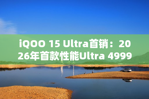 iQOO 15 Ultra首销：2026年首款性能Ultra 4999元起