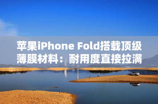 苹果iPhone Fold搭载顶级薄膜材料：耐用度直接拉满
