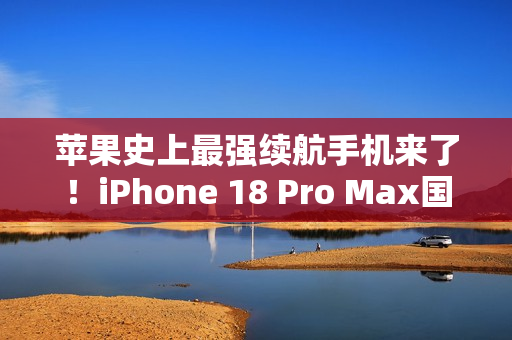 苹果史上最强续航手机来了！iPhone 18 Pro Max国行首次搭载5000mAh级电池