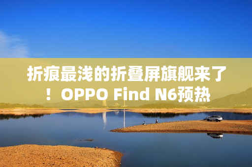 折痕最浅的折叠屏旗舰来了！OPPO Find N6预热