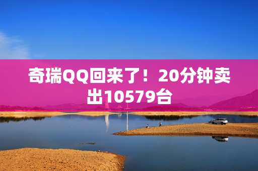 奇瑞QQ回来了！20分钟卖出10579台