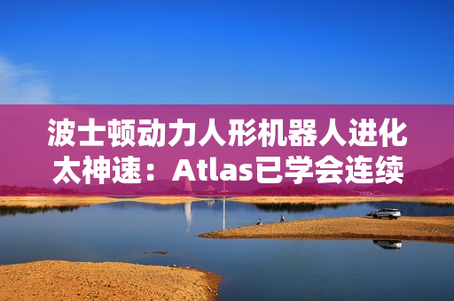 波士顿动力人形机器人进化太神速：Atlas已学会连续空翻