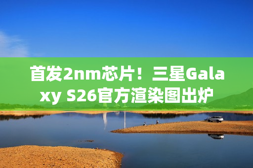 首发2nm芯片！三星Galaxy S26官方渲染图出炉