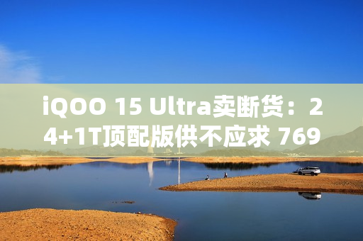 iQOO 15 Ultra卖断货：24+1T顶配版供不应求 7699元