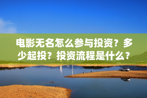 电影无名怎么参与投资？多少起投？投资流程是什么？(电影无名的演员阵容都有谁)