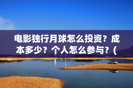 电影独行月球怎么投资？成本多少？个人怎么参与？(独行月球什么时候上映)