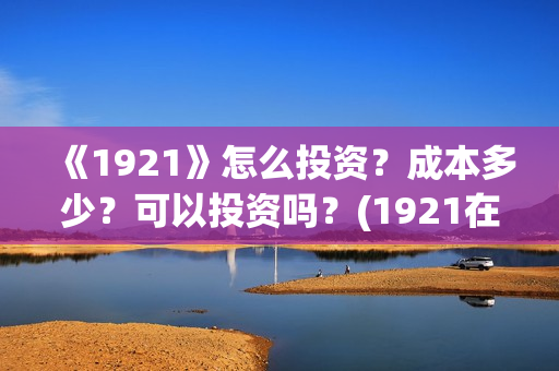 《1921》怎么投资？成本多少？可以投资吗？(1921在线观看可投屏)
