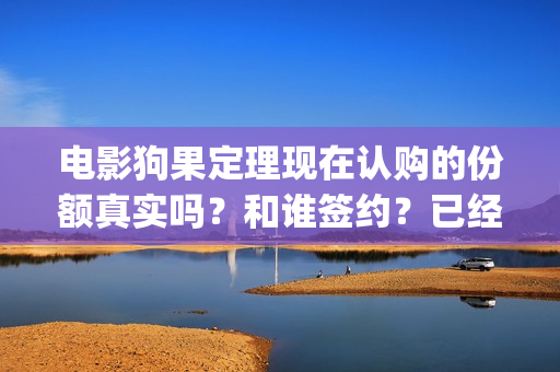 电影狗果定理现在认购的份额真实吗？和谁签约？已经定档了吗？(电影 狗果定理)