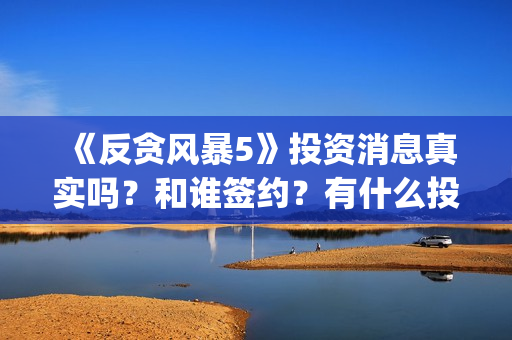《反贪风暴5》投资消息真实吗？和谁签约？有什么投资优势亮点？(反贪风暴5粤语版免费观看)