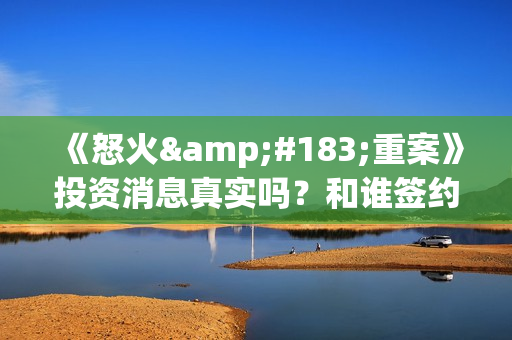 《怒火·重案》投资消息真实吗？和谁签约？ 怎么投资？(怒火·重案解读)