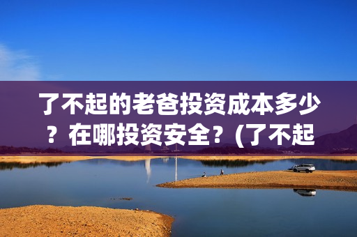 了不起的老爸投资成本多少？在哪投资安全？(了不起的老爸tc)