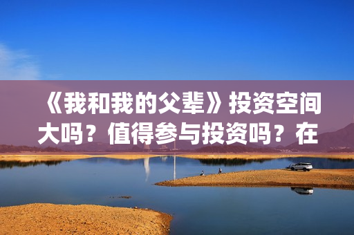 《我和我的父辈》投资空间大吗？值得参与投资吗？在哪投？(我和我的父辈《少年行》)
