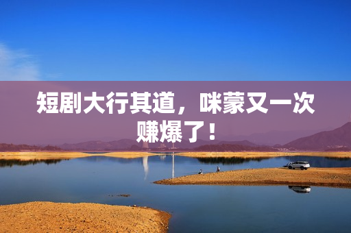 短剧大行其道，咪蒙又一次赚爆了！