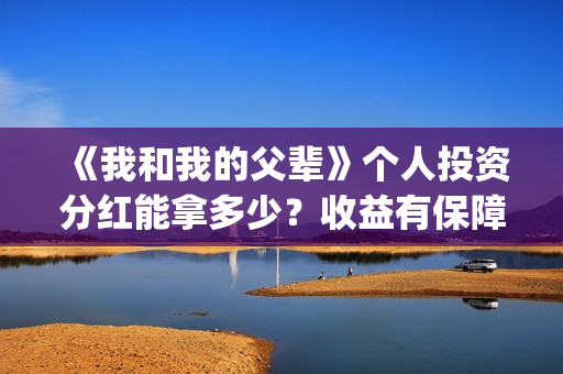 《我和我的父辈》个人投资分红能拿多少？收益有保障吗？(我和我的父辈演员表)