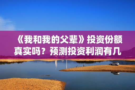 《我和我的父辈》投资份额真实吗？预测投资利润有几倍？(我和我的父辈之乘风)