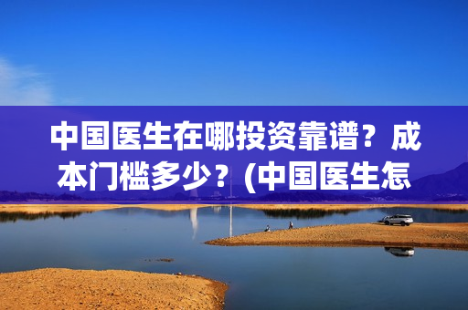中国医生在哪投资靠谱？成本门槛多少？(中国医生怎么)