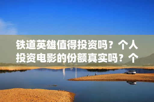 铁道英雄值得投资吗？个人投资电影的份额真实吗？个人怎么选择？(铁道英雄值得投手吗)