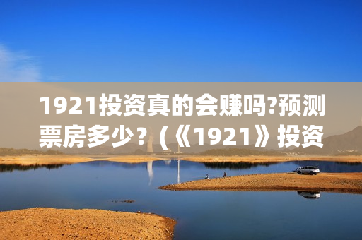 1921投资真的会赚吗?预测票房多少？(《1921》投资成本)