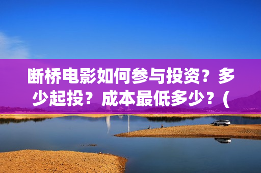 断桥电影如何参与投资？多少起投？成本最低多少？(电影断 桥)