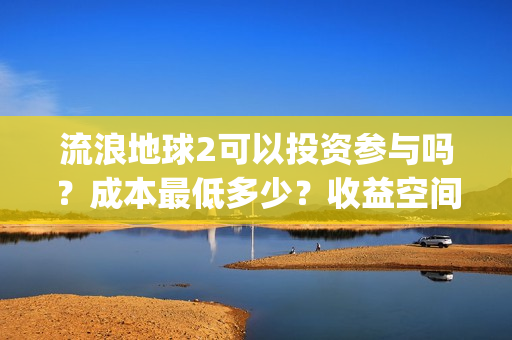 流浪地球2可以投资参与吗？成本最低多少？收益空间大吗？(流浪地球2可以在线看吗)
