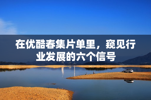 在优酷春集片单里，窥见行业发展的六个信号