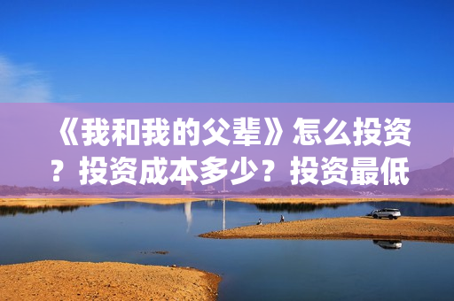 《我和我的父辈》怎么投资？投资成本多少？投资最低门槛是多少？(我和我的父辈在线观看免费全集电视剧)