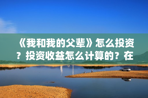 《我和我的父辈》怎么投资？投资收益怎么计算的？在哪投？(我和我的父辈之乘风)