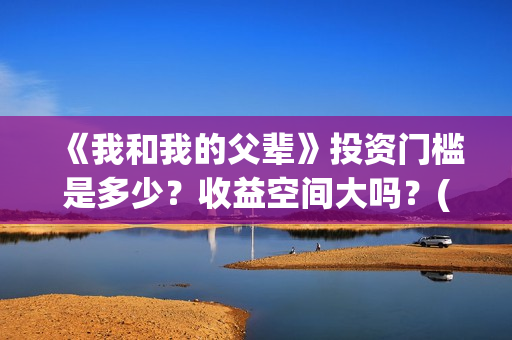 《我和我的父辈》投资门槛是多少？收益空间大吗？(我和我的父辈电影免费播放完整版观后感)