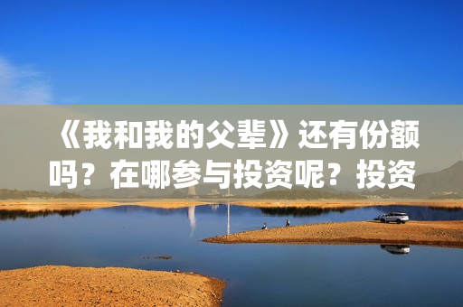《我和我的父辈》还有份额吗？在哪参与投资呢？投资门槛多少？(《我和我的父辈》完整版免费)