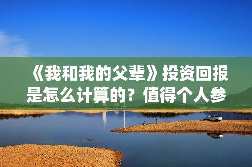 《我和我的父辈》投资回报是怎么计算的？值得个人参与投资吗？(我和我的父辈《少年行》)