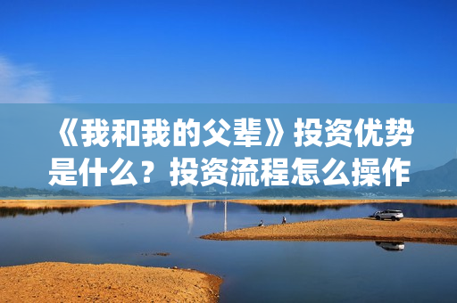 《我和我的父辈》投资优势是什么？投资流程怎么操作的？(《我和我的父辈》)