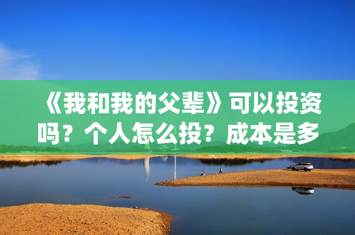 《我和我的父辈》可以投资吗？个人怎么投？成本是多少？(我和我的父辈电影免费播放完整版观后感)