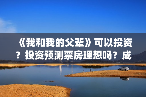 《我和我的父辈》可以投资？投资预测票房理想吗？成本多少？(我和我的父辈电影免费播放完整版观后感)