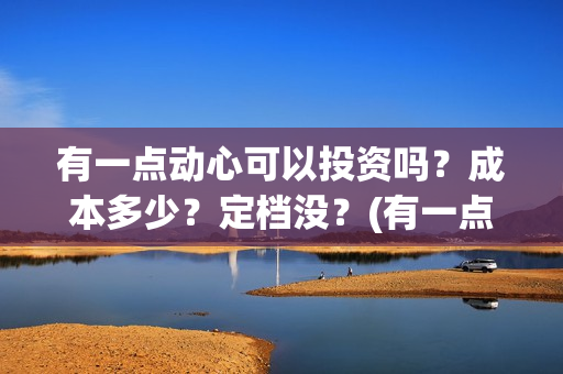 有一点动心可以投资吗？成本多少？定档没？(有一点动心了)