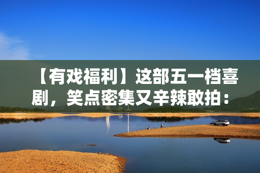 【有戏福利】这部五一档喜剧，笑点密集又辛辣敢拍：《人生开门红》来了！