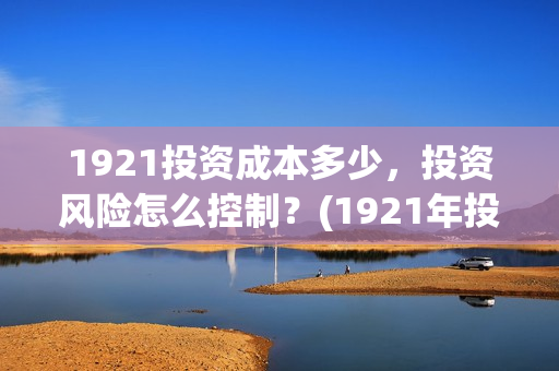 1921投资成本多少，投资风险怎么控制？(1921年投资什么)