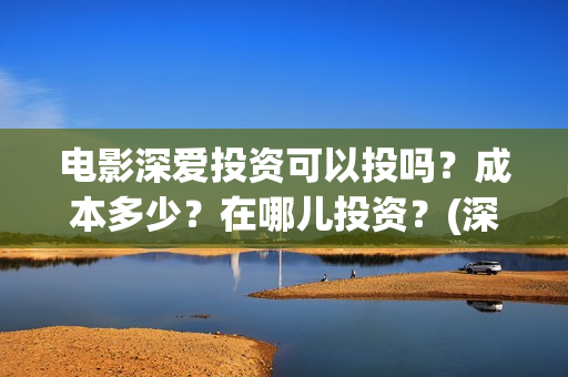 电影深爱投资可以投吗？成本多少？在哪儿投资？(深爱电影编剧)