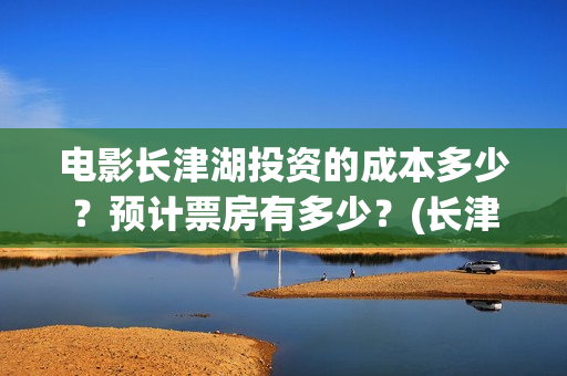 电影长津湖投资的成本多少？预计票房有多少？(长津湖电影出资方)