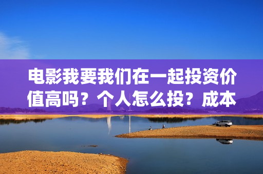电影我要我们在一起投资价值高吗？个人怎么投？成本多少？(电影我要我们在一起的结局是什么)
