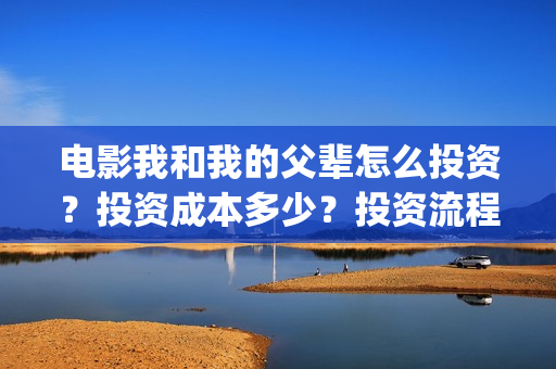电影我和我的父辈怎么投资？投资成本多少？投资流程是什么？(电影我和我的父辈观后感)