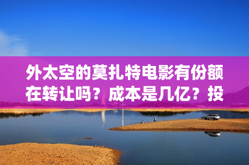 外太空的莫扎特电影有份额在转让吗？成本是几亿？投资需要注意什么？(外太空的莫扎特免费观看高清完整版下载)