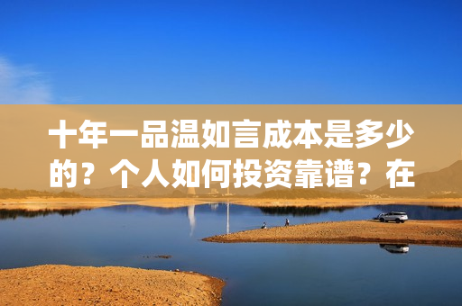 十年一品温如言成本是多少的？个人如何投资靠谱？在哪投资？(十年一品温如言讲的什么故事)