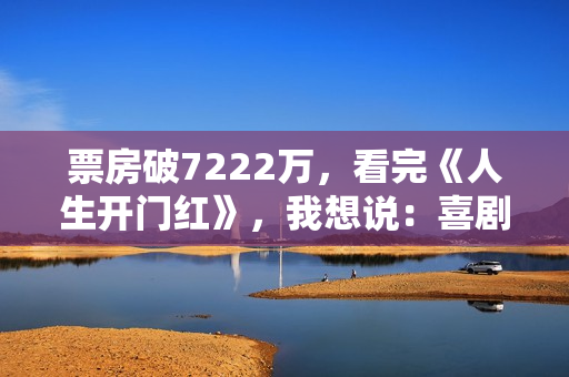 票房破7222万，看完《人生开门红》，我想说：喜剧就该这么拍！