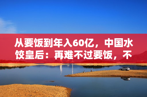 从要饭到年入60亿，中国水饺皇后：再难不过要饭，不死终会出头