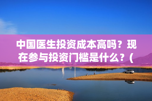 中国医生投资成本高吗？现在参与投资门槛是什么？(中国医生投资收益)