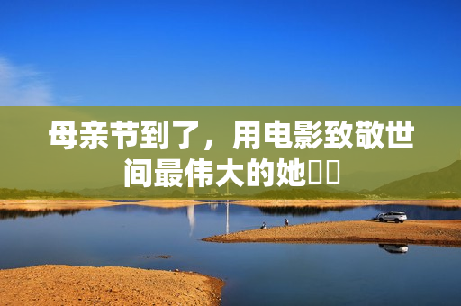 母亲节到了，用电影致敬世间最伟大的她❤️